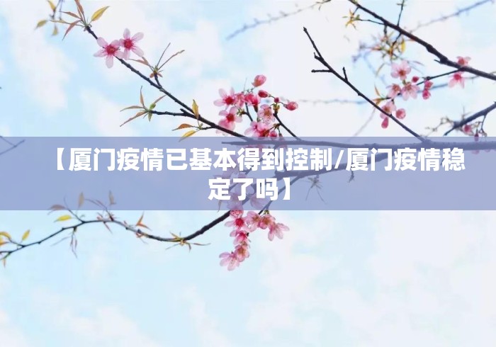 【厦门疫情已基本得到控制/厦门疫情稳定了吗】