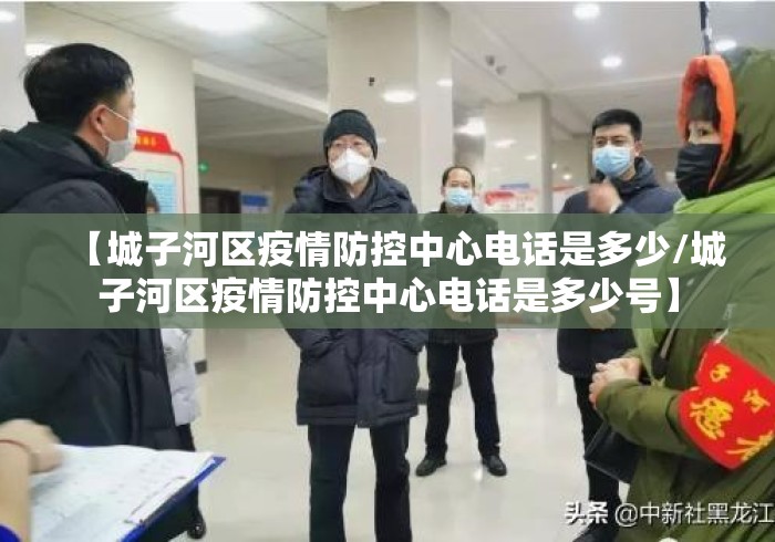 【城子河区疫情防控中心电话是多少/城子河区疫情防控中心电话是多少号】