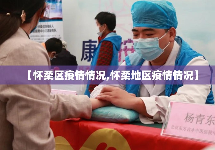 【怀柔区疫情情况,怀柔地区疫情情况】 【怀柔区疫情情况,怀柔地区疫情情况】