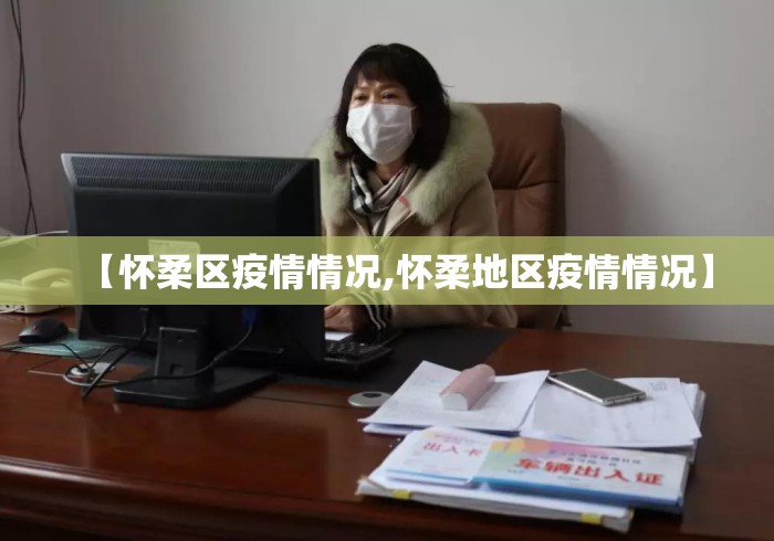 【怀柔区疫情情况,怀柔地区疫情情况】 【怀柔区疫情情况,怀柔地区疫情情况】