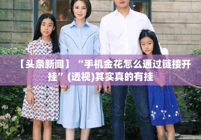 【头条新闻】“手机金花怎么通过链接开挂	”(透视)其实真的有挂