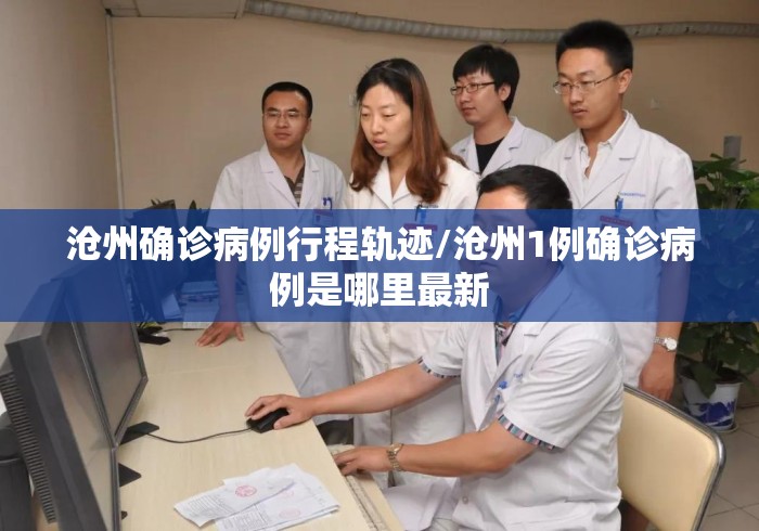 沧州确诊病例行程轨迹/沧州1例确诊病例是哪里最新