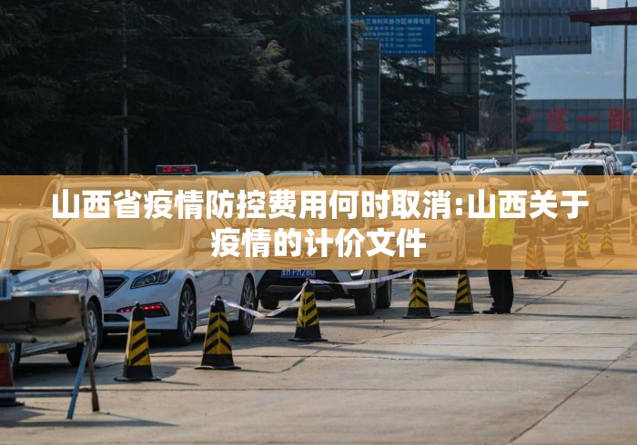 山西省疫情防控费用何时取消:山西关于疫情的计价文件 山西省疫情防控费用何时取消:山西关于疫情的计价文件