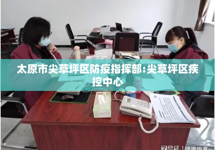 太原市尖草坪区防疫指挥部:尖草坪区疾控中心 太原市尖草坪区防疫指挥部:尖草坪区疾控中心