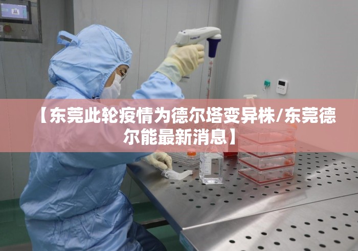 【东莞此轮疫情为德尔塔变异株/东莞德尔能最新消息】 【东莞此轮疫情为德尔塔变异株/东莞德尔能最新消息】