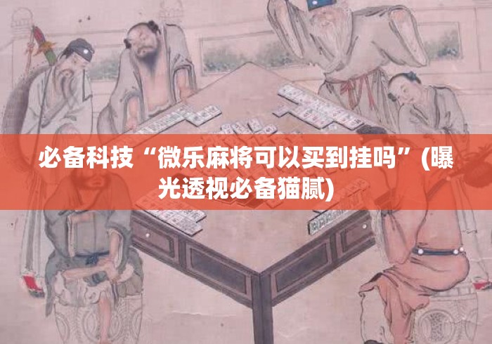 必备科技“微乐麻将可以买到挂吗	”(曝光透视必备猫腻)