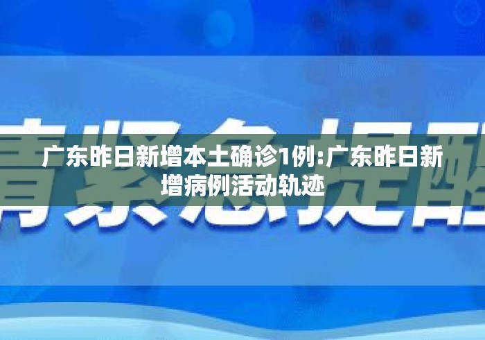 广东昨日新增本土确诊1例:广东昨日新增病例活动轨迹 广东昨日新增本土确诊1例:广东昨日新增病例活动轨迹