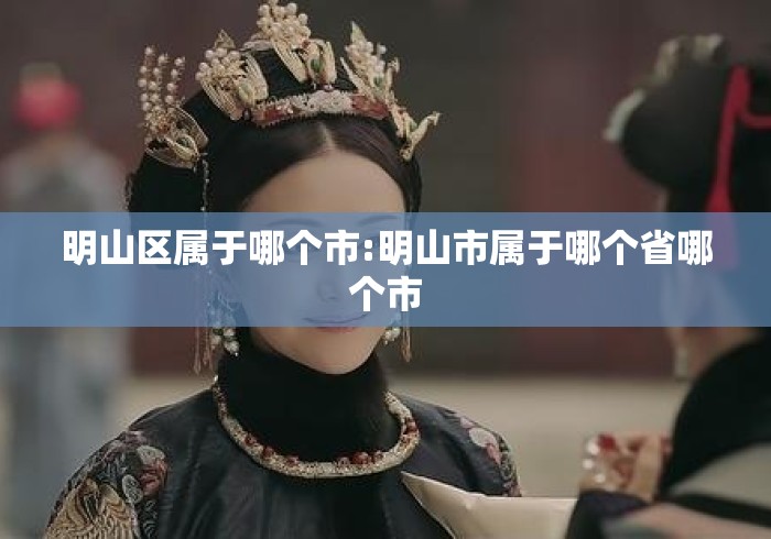 明山区属于哪个市:明山市属于哪个省哪个市