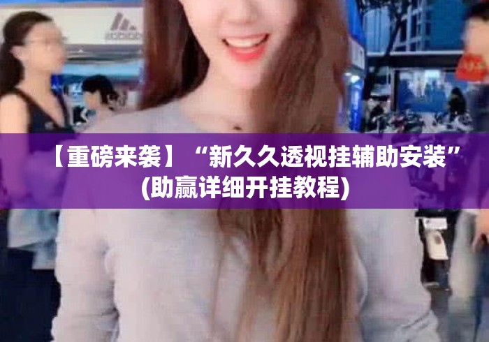 【重磅来袭】“新久久透视挂辅助安装”(助赢详细开挂教程)