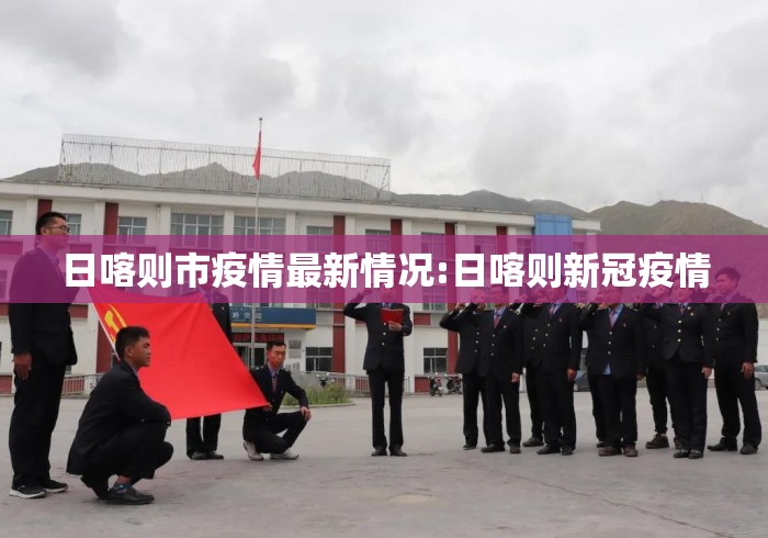 日喀则市疫情最新情况:日喀则新冠疫情 日喀则市疫情最新情况:日喀则新冠疫情