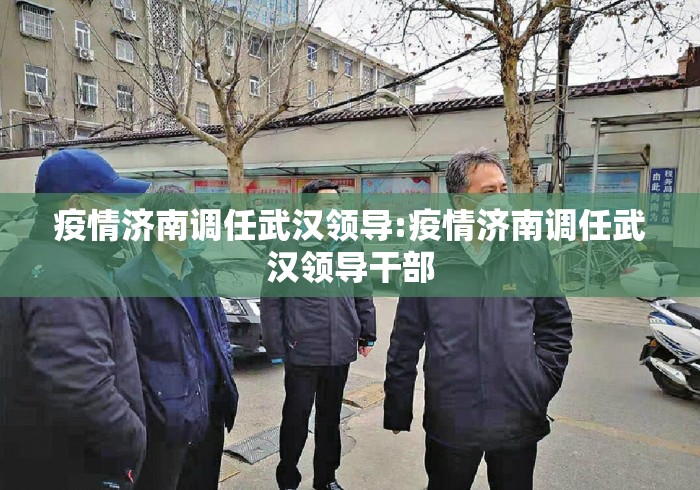疫情济南调任武汉领导:疫情济南调任武汉领导干部 疫情济南调任武汉领导:疫情济南调任武汉领导干部
