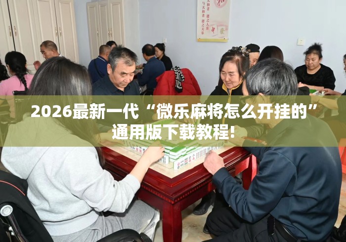 2026最新一代“微乐麻将怎么开挂的”通用版下载教程!