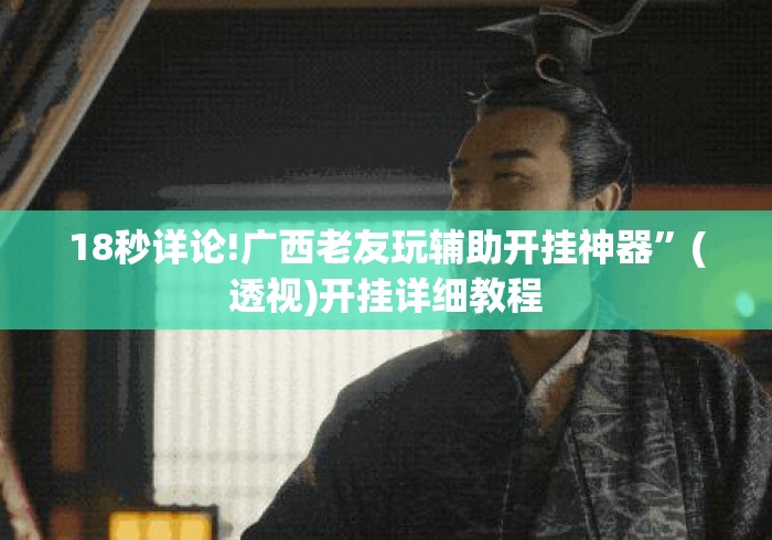 18秒详论!广西老友玩辅助开挂神器”(透视)开挂详细教程