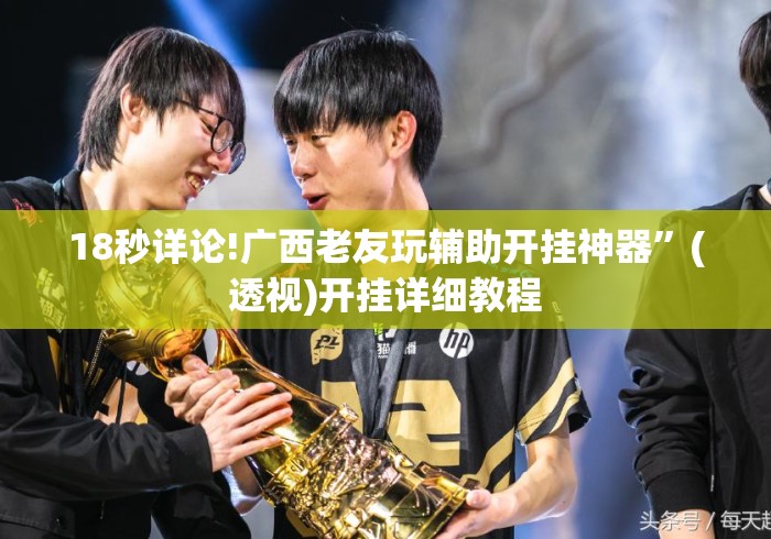 18秒详论!广西老友玩辅助开挂神器	”(透视)开挂详细教程