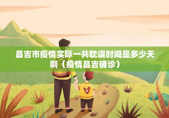 昌吉市疫情实际一共耽误时间是多少天啊（疫情昌吉确诊）