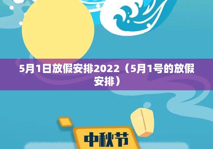 5月1日放假安排2022(5月1号的放假安排) 5月1日放假安排2022(5月1号的放假安排)