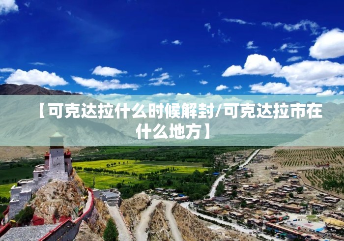 【可克达拉什么时候解封/可克达拉市在什么地方】 【可克达拉什么时候解封/可克达拉市在什么地方】