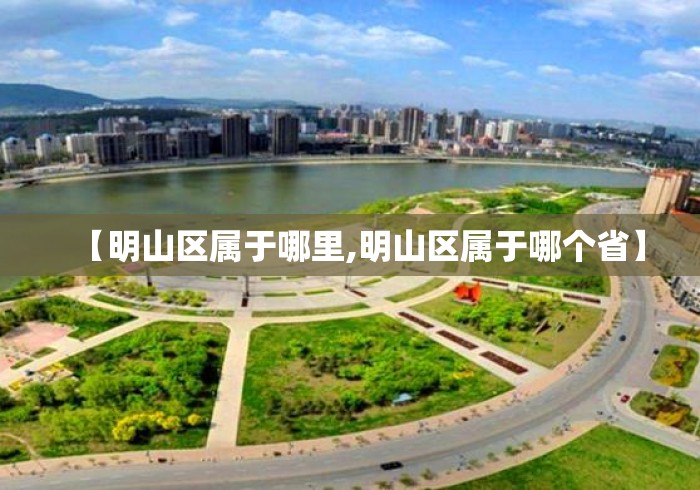 【明山区属于哪里,明山区属于哪个省】 【明山区属于哪里,明山区属于哪个省】