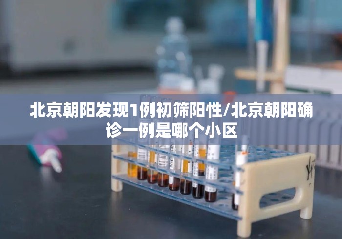 北京朝阳发现1例初筛阳性/北京朝阳确诊一例是哪个小区 北京朝阳发现1例初筛阳性/北京朝阳确诊一例是哪个小区
