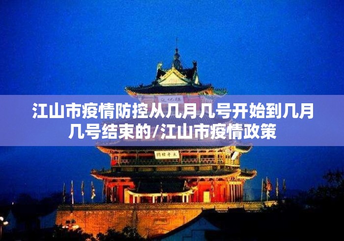 江山市疫情防控从几月几号开始到几月几号结束的/江山市疫情政策 江山市疫情防控从几月几号开始到几月几号结束的/江山市疫情政策