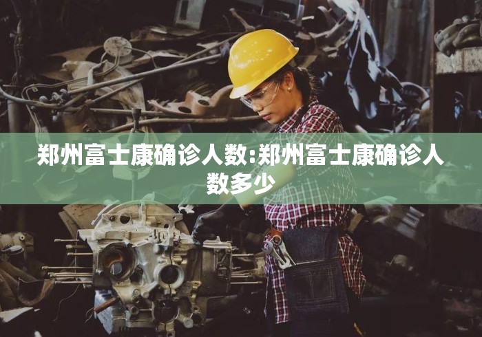 郑州富士康确诊人数:郑州富士康确诊人数多少