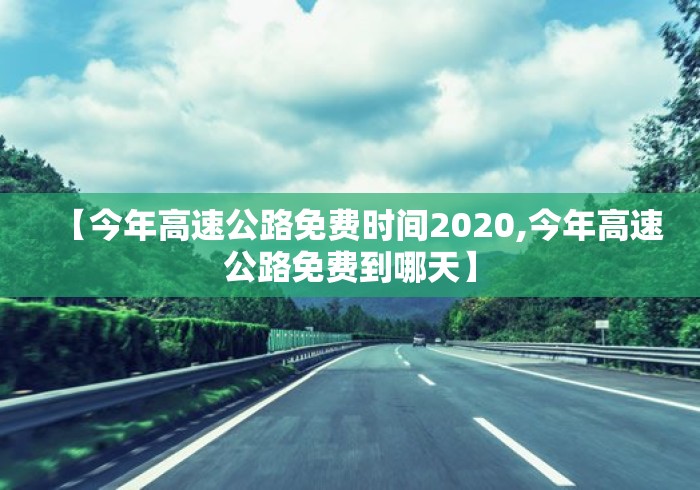 【今年高速公路免费时间2020,今年高速公路免费到哪天】 【今年高速公路免费时间2020,今年高速公路免费到哪天】