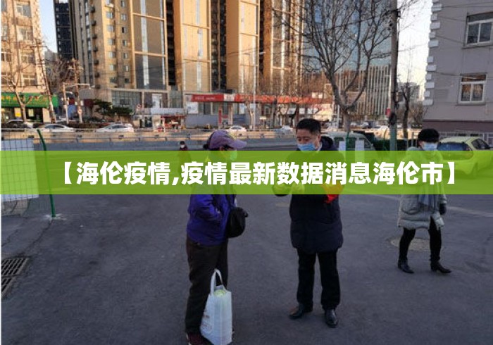 【海伦疫情,疫情最新数据消息海伦市】 【海伦疫情,疫情最新数据消息海伦市】