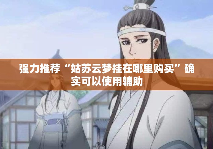强力推荐“姑苏云梦挂在哪里购买”确实可以使用辅助