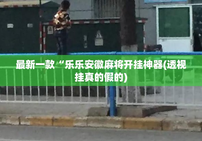最新一款“乐乐安徽麻将开挂神器(透视挂真的假的) 最新一款“乐乐安徽麻将开挂神器(透视挂真的假的)