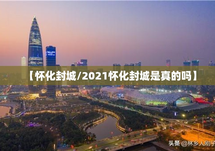 【怀化封城/2021怀化封城是真的吗】 【怀化封城/2021怀化封城是真的吗】