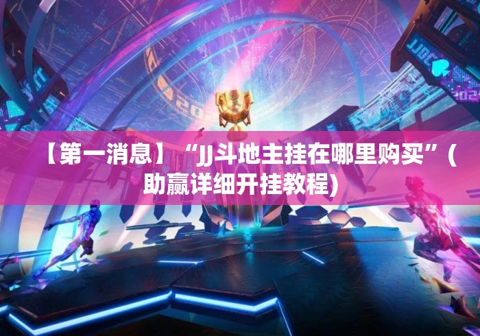 【第一消息】“JJ斗地主挂在哪里购买	”(助赢详细开挂教程)