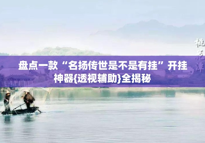 盘点一款“名扬传世是不是有挂	”开挂神器{透视辅助}全揭秘