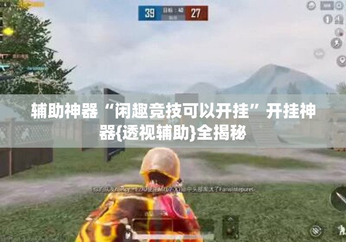 辅助神器“闲趣竞技可以开挂”开挂神器{透视辅助}全揭秘