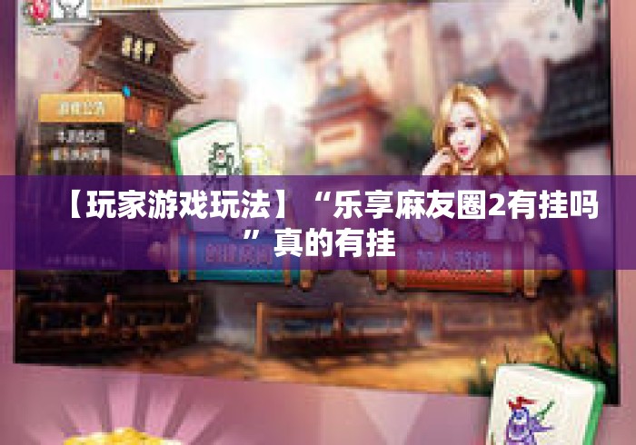 【玩家游戏玩法】“乐享麻友圈2有挂吗”真的有挂