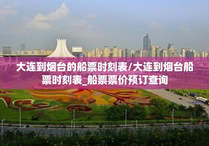 大连到烟台的船票时刻表/大连到烟台船票时刻表_船票票价预订查询 大连到烟台的船票时刻表/大连到烟台船票时刻表_船票票价预订查询