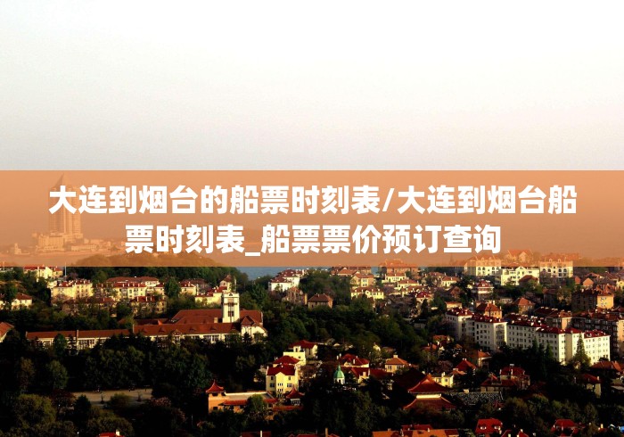 大连到烟台的船票时刻表/大连到烟台船票时刻表_船票票价预订查询 大连到烟台的船票时刻表/大连到烟台船票时刻表_船票票价预订查询