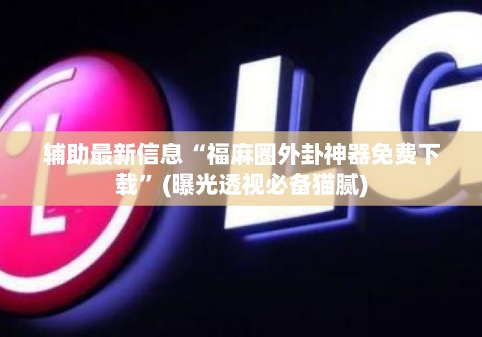 辅助最新信息“福麻圈外卦神器免费下载	”(曝光透视必备猫腻)