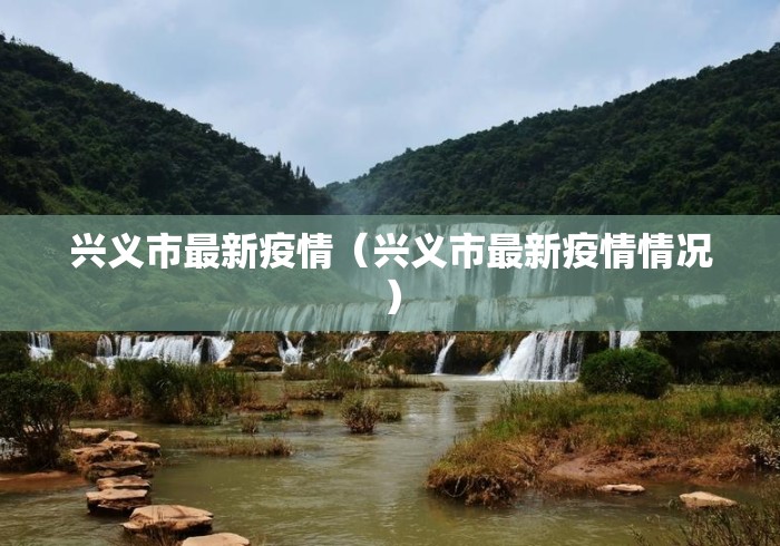 兴义市最新疫情(兴义市最新疫情情况) 兴义市最新疫情(兴义市最新疫情情况)