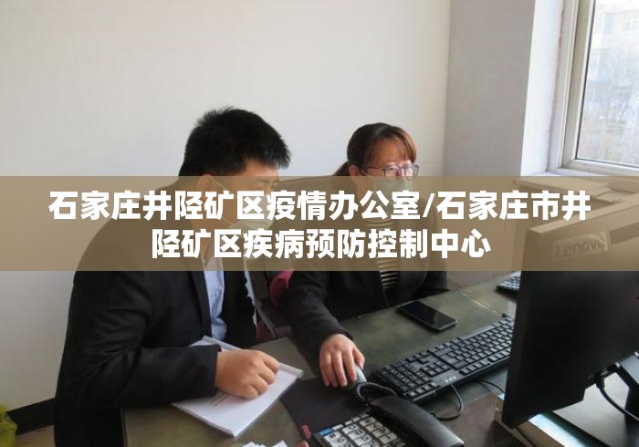 石家庄井陉矿区疫情办公室/石家庄市井陉矿区疾病预防控制中心