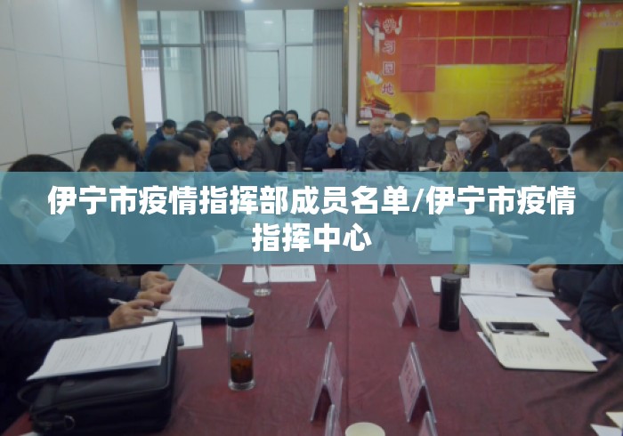 伊宁市疫情指挥部成员名单/伊宁市疫情指挥中心 伊宁市疫情指挥部成员名单/伊宁市疫情指挥中心