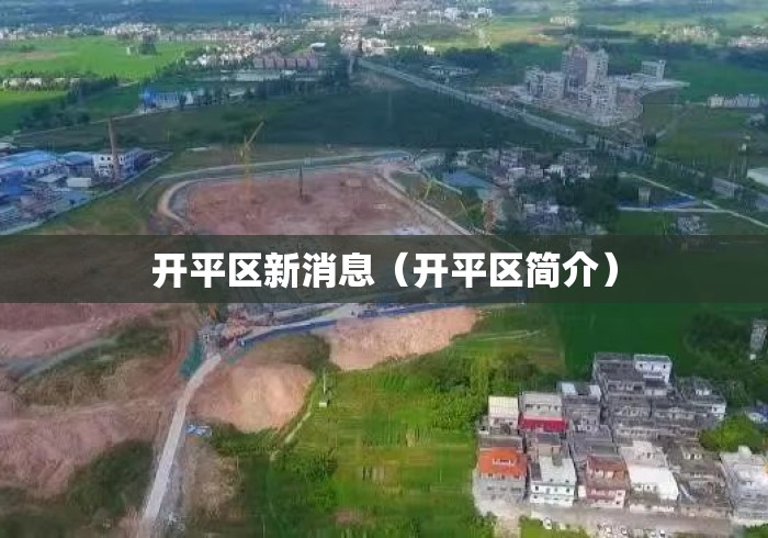 开平区新消息(开平区简介) 开平区新消息(开平区简介)