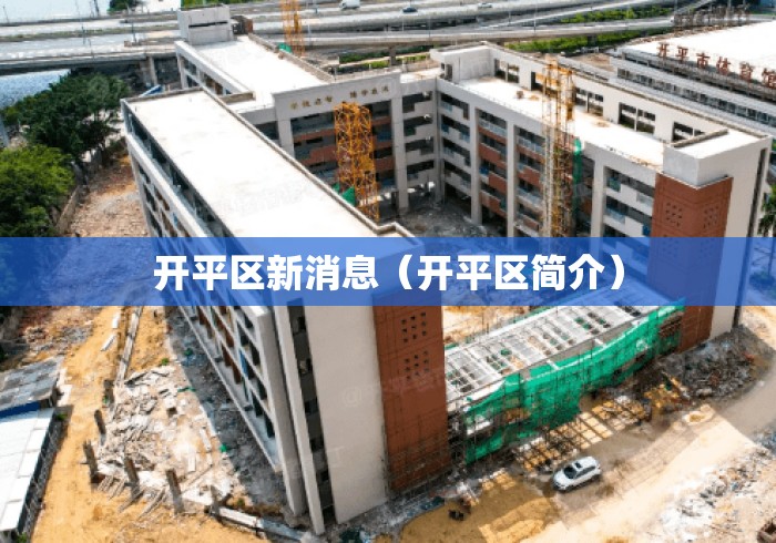 开平区新消息(开平区简介) 开平区新消息(开平区简介)