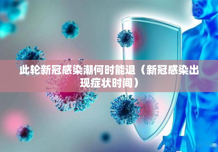 此轮新冠感染潮何时能退(新冠感染出现症状时间) 此轮新冠感染潮何时能退(新冠感染出现症状时间)