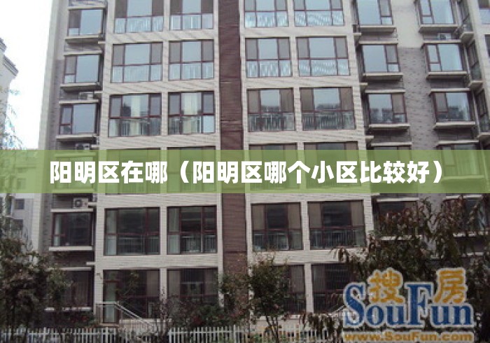 阳明区在哪(阳明区哪个小区比较好) 阳明区在哪(阳明区哪个小区比较好)