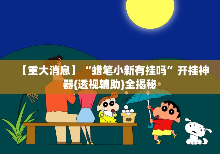 【重大消息】“蜡笔小新有挂吗”开挂神器{透视辅助}全揭秘