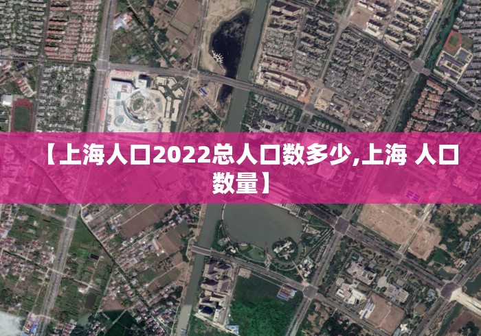 【上海人口2022总人口数多少,上海 人口数量】 【上海人口2022总人口数多少,上海 人口数量】