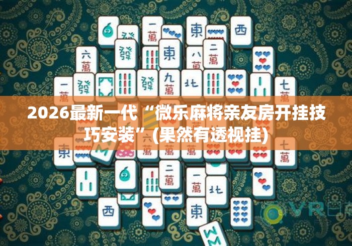 2026最新一代“微乐麻将亲友房开挂技巧安装”(果然有透视挂)