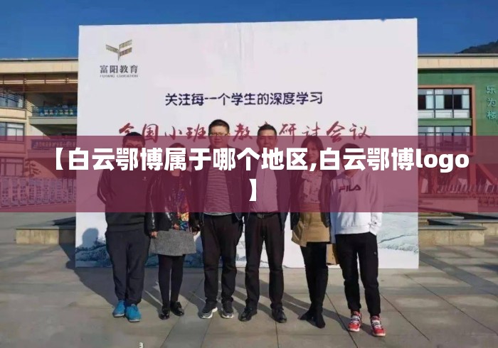 【白云鄂博属于哪个地区,白云鄂博logo】 【白云鄂博属于哪个地区,白云鄂博logo】