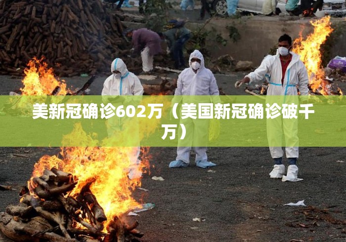 美新冠确诊602万(美国新冠确诊破千万) 美新冠确诊602万(美国新冠确诊破千万)