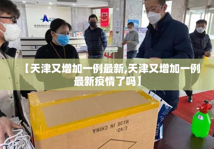 【天津又增加一例最新,天津又增加一例最新疫情了吗】 【天津又增加一例最新,天津又增加一例最新疫情了吗】